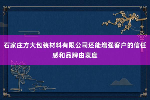 石家庄方大包装材料有限公司还能增强客户的信任感和品牌由衷度